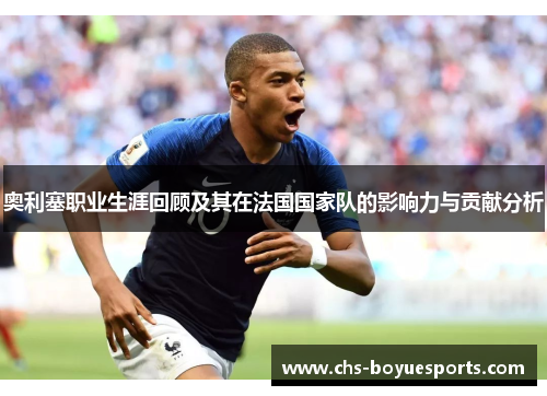 奥利塞职业生涯回顾及其在法国国家队的影响力与贡献分析 奥利塞职业生涯回顾及其在法国国家队的影响力与贡献分析