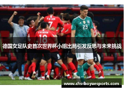 德国女足队史首次世界杯小组出局引发反思与未来挑战